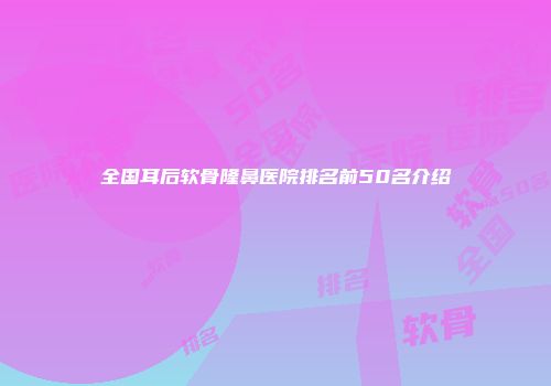 全国耳后软骨隆鼻医院排名前50名介绍