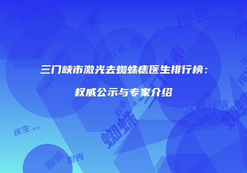 三门峡市激光去蜘蛛痣医生排行榜：权威公示与专家介绍