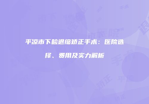平凉市下睑退缩矫正手术：医院选择、费用及实力解析