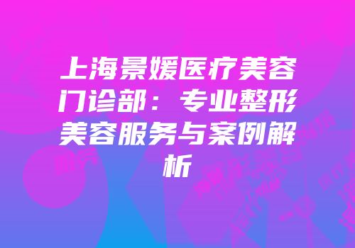 上海景媛医疗美容门诊部：专业整形美容服务与案例解析