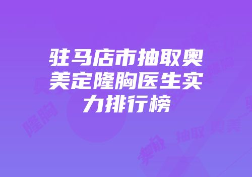 驻马店市抽取奥美定隆胸医生实力排行榜