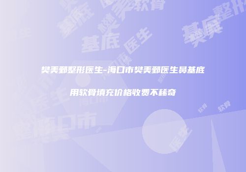 樊美鄄整形医生-海口市樊美鄄医生鼻基底用软骨填充价格收费不稀奇