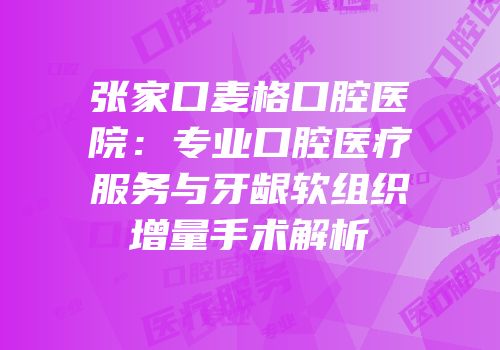 张家口麦格口腔医院：专业口腔医疗服务与牙龈软组织增量手术解析