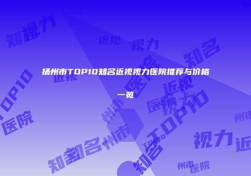 扬州市TOP10知名近视视力医院推荐与价格一览