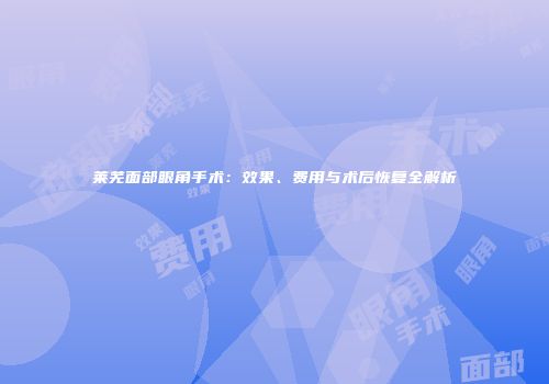 莱芜面部眼角手术：效果、费用与术后恢复全解析