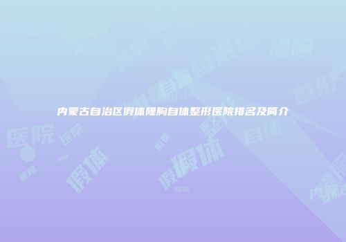 内蒙古自治区假体隆胸自体整形医院排名及简介
