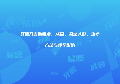 牙龈开窗助萌术：成因、易感人群、治疗方法与怀孕影响