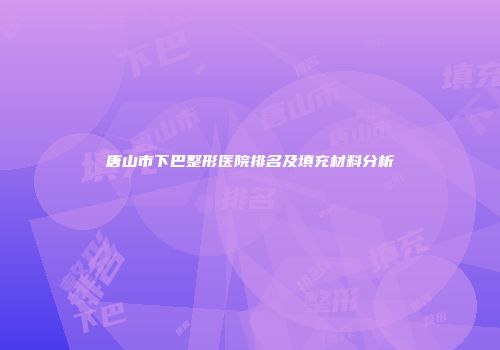 唐山市下巴整形医院排名及填充材料分析