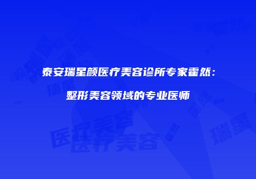 泰安瑞星颜医疗美容诊所专家霍然：整形美容领域的专业医师