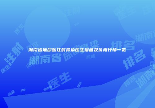 湖南省玻尿酸注射鼻梁医生排名及价格行情一览