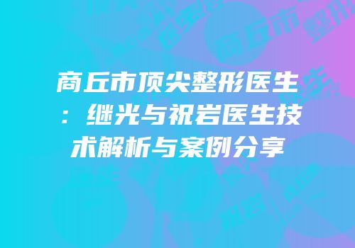 商丘市顶尖整形医生：继光与祝岩医生技术解析与案例分享