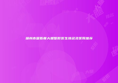 扬州市吸脂瘦大腿整形医生排名及医院推荐