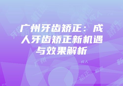 广州牙齿矫正：成人牙齿矫正新机遇与效果解析