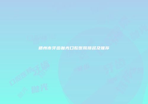 梧州市牙齿抛光口腔医院排名及推荐