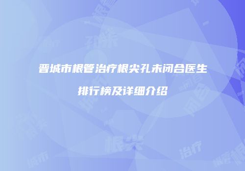 晋城市根管治疗根尖孔未闭合医生排行榜及详细介绍