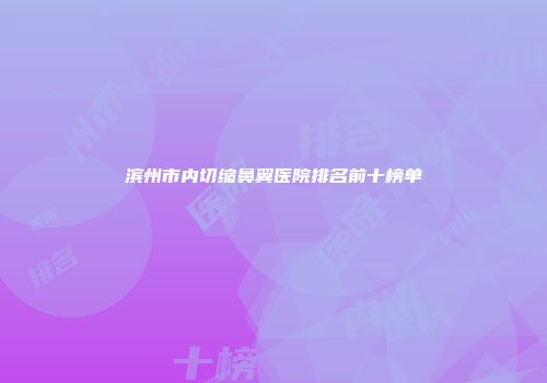 滨州市内切缩鼻翼医院排名前十榜单