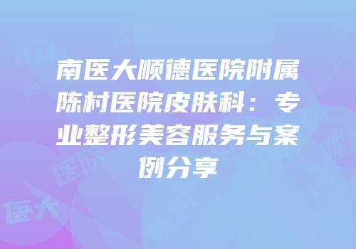 南医大顺德医院附属陈村医院皮肤科：专业整形美容服务与案例分享