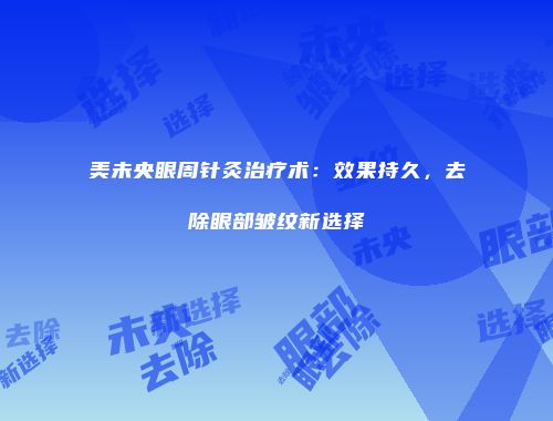 美未央眼周针灸治疗术：效果持久，去除眼部皱纹新选择