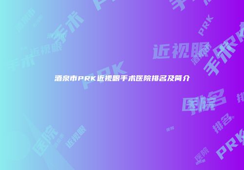 酒泉市PRK近视眼手术医院排名及简介