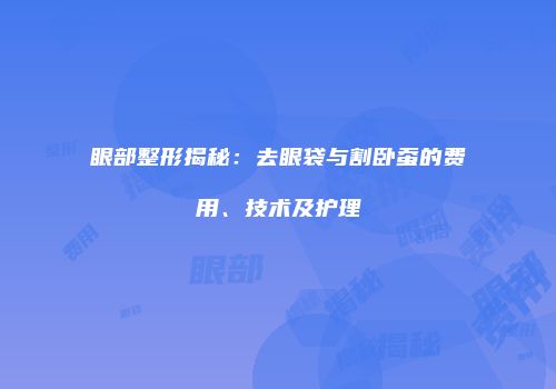 眼部整形揭秘：去眼袋与割卧蚕的费用、技术及护理
