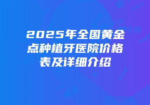 2025年全国黄金点种植牙医院价格表及详细介绍