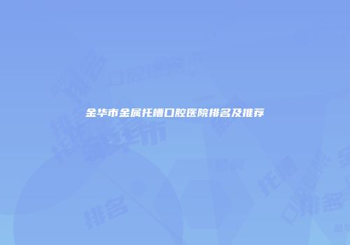 金华市金属托槽口腔医院排名及推荐