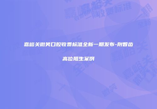嘉峪关微笑口腔收费标准全新一期发布-附智齿高位阻生案例