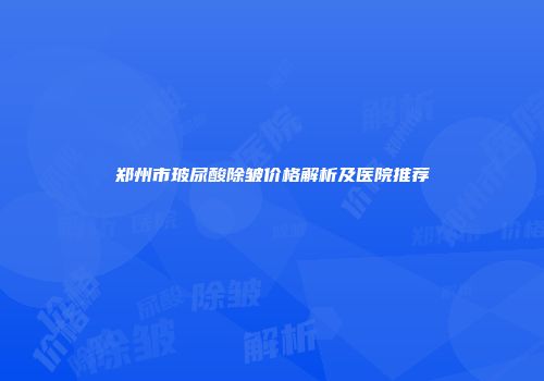 郑州市玻尿酸除皱价格解析及医院推荐