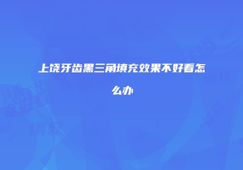 上饶牙齿黑三角填充效果不好看怎么办