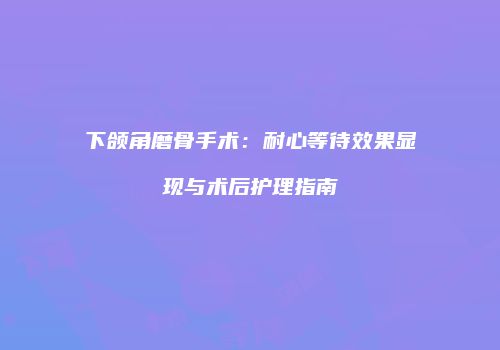 下颌角磨骨手术：耐心等待效果显现与术后护理指南