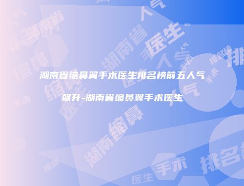 湖南省缩鼻翼手术医生排名榜前五人气飙升-湖南省缩鼻翼手术医生