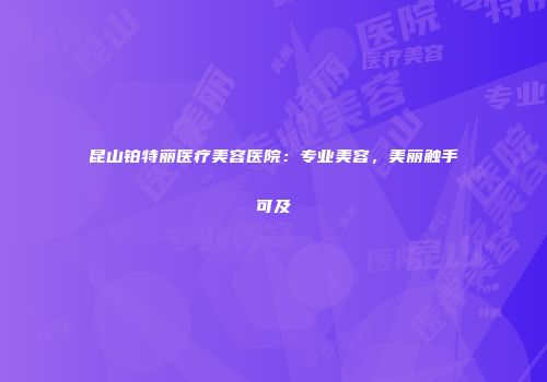 昆山铂特丽医疗美容医院：专业美容，美丽触手可及