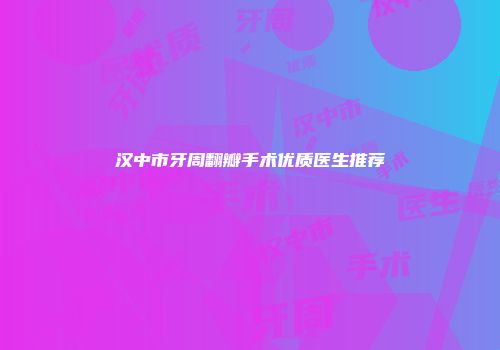 汉中市牙周翻瓣手术优质医生推荐