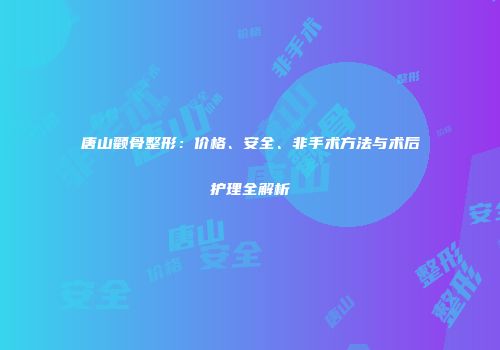 唐山颧骨整形：价格、安全、非手术方法与术后护理全解析