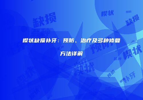 楔状缺损补牙：预防、治疗及多种修复方法详解