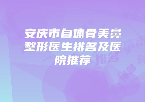 安庆市自体骨美鼻整形医生排名及医院推荐