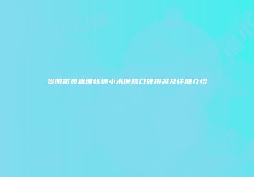 贵阳市鼻翼埋线缩小术医院口碑排名及详细介绍
