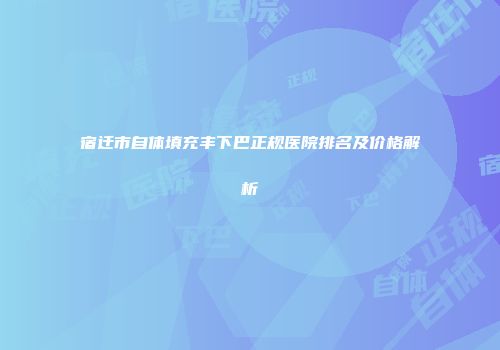 宿迁市自体填充丰下巴正规医院排名及价格解析