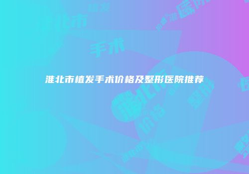 淮北市植发手术价格及整形医院推荐