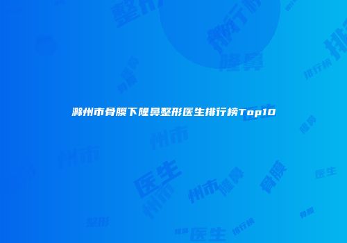 滁州市骨膜下隆鼻整形医生排行榜Top10