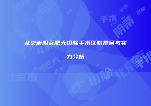 北京市阴蒂肥大切除手术医院排名与实力分析