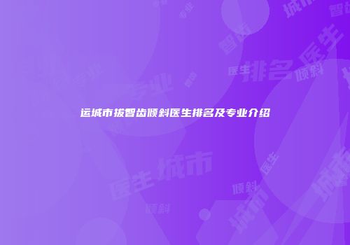 运城市拔智齿倾斜医生排名及专业介绍
