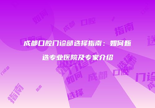 成都口腔门诊部选择指南：如何甄选专业医院及专家介绍