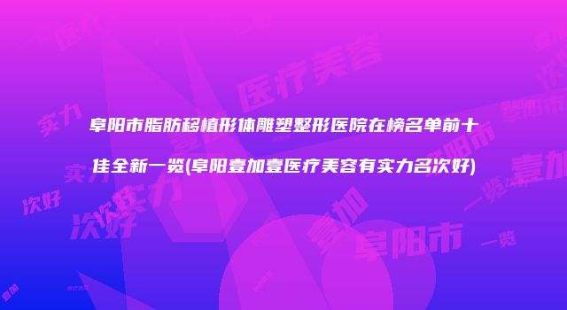 阜阳市脂肪移植形体雕塑整形医院在榜名单前十佳全新一览(阜阳壹加壹医疗美容有实力名次好)