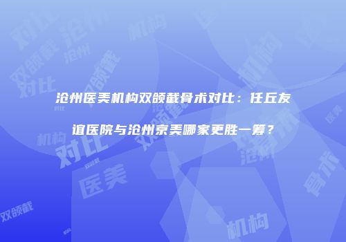 沧州医美机构双颌截骨术对比：任丘友谊医院与沧州京美哪家更胜一筹？
