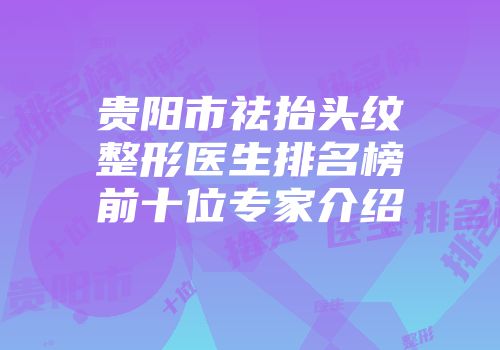 贵阳市祛抬头纹整形医生排名榜前十位专家介绍