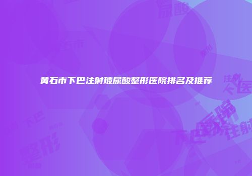 黄石市下巴注射玻尿酸整形医院排名及推荐