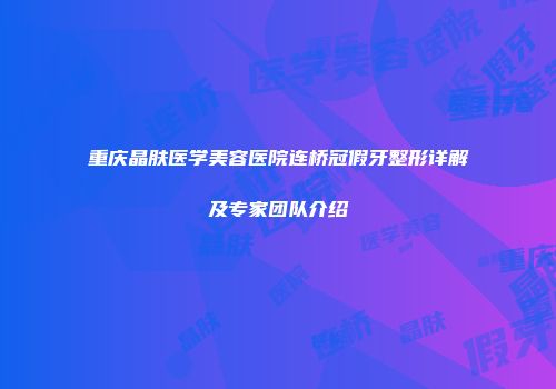 重庆晶肤医学美容医院连桥冠假牙整形详解及专家团队介绍