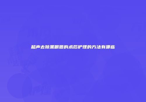 超声去除黑眼圈的术后护理的方法有哪些