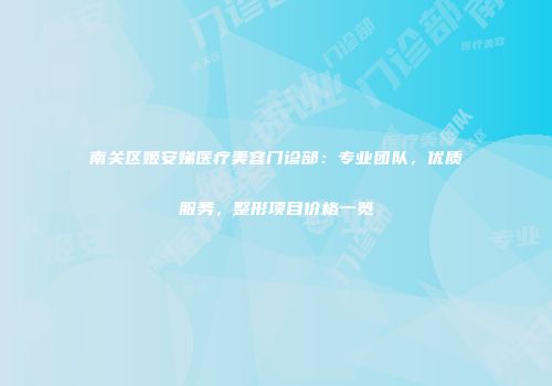 南关区姬安娣医疗美容门诊部：专业团队，优质服务，整形项目价格一览